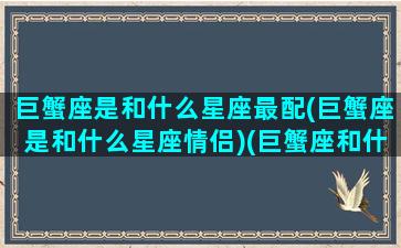 巨蟹座是和什么星座最配(巨蟹座是和什么星座情侣)(巨蟹座和什么星座的般配)