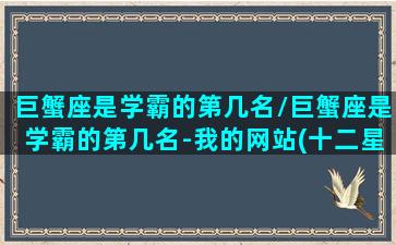 巨蟹座是学霸的第几名/巨蟹座是学霸的第几名-我的网站(十二星座巨蟹座是学霸还是学渣)