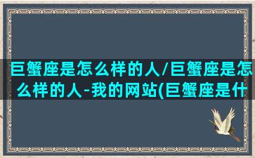 巨蟹座是怎么样的人/巨蟹座是怎么样的人-我的网站(巨蟹座是什么样的人呀)