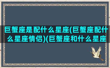 巨蟹座是配什么星座(巨蟹座配什么星座情侣)(巨蟹座和什么星座最配做情侣)