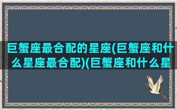 巨蟹座最合配的星座(巨蟹座和什么星座最合配)(巨蟹座和什么星座最配啊)