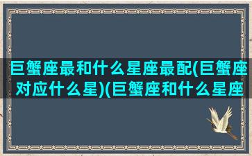 巨蟹座最和什么星座最配(巨蟹座对应什么星)(巨蟹座和什么星座最配(5个以上)