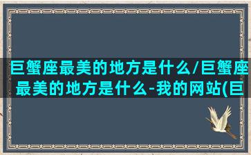 巨蟹座最美的地方是什么/巨蟹座最美的地方是什么-我的网站(巨蟹座哪个部位最美)