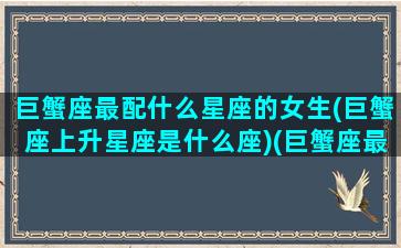 巨蟹座最配什么星座的女生(巨蟹座上升星座是什么座)(巨蟹座最搭配的星座)