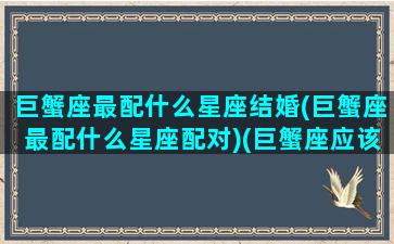 巨蟹座最配什么星座结婚(巨蟹座最配什么星座配对)(巨蟹座应该和什么座结婚)