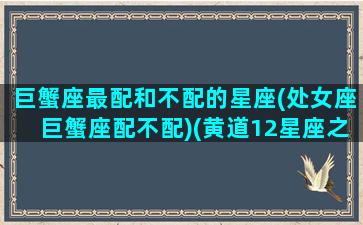 巨蟹座最配和不配的星座(处女座巨蟹座配不配)(黄道12星座之一位于巨蟹座和处女座之间)