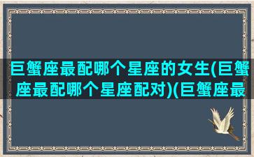 巨蟹座最配哪个星座的女生(巨蟹座最配哪个星座配对)(巨蟹座最配什么星座女生)