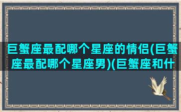 巨蟹座最配哪个星座的情侣(巨蟹座最配哪个星座男)(巨蟹座和什么星座最配做情侣)