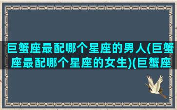 巨蟹座最配哪个星座的男人(巨蟹座最配哪个星座的女生)(巨蟹座最配什么星座女生)