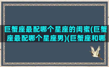 巨蟹座最配哪个星座的闺蜜(巨蟹座最配哪个星座男)(巨蟹座和哪个星座最配闺蜜)