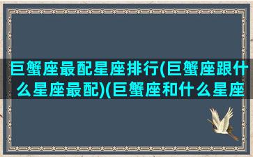 巨蟹座最配星座排行(巨蟹座跟什么星座最配)(巨蟹座和什么星座最配(5个以上)