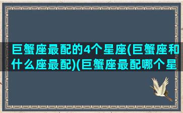 巨蟹座最配的4个星座(巨蟹座和什么座最配)(巨蟹座最配哪个星座)