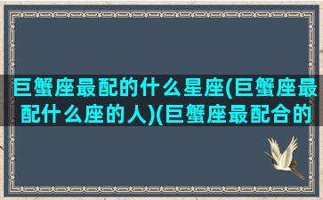 巨蟹座最配的什么星座(巨蟹座最配什么座的人)(巨蟹座最配合的星座是)