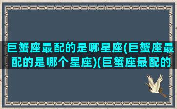 巨蟹座最配的是哪星座(巨蟹座最配的是哪个星座)(巨蟹座最配的是谁)