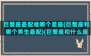 巨蟹座最配谁哪个星座(巨蟹座和哪个男生最配)(巨蟹座和什么座最配男朋友)