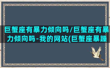 巨蟹座有暴力倾向吗/巨蟹座有暴力倾向吗-我的网站(巨蟹座暴躁力强多少)