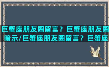 巨蟹座朋友圈留言？巨蟹座朋友圈暗示/巨蟹座朋友圈留言？巨蟹座朋友圈暗示-我的网站