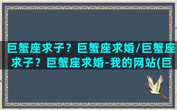 巨蟹座求子？巨蟹座求婚/巨蟹座求子？巨蟹座求婚-我的网站(巨蟹座找对象的要求)