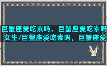 巨蟹座爱吃素吗，巨蟹座爱吃素吗女生/巨蟹座爱吃素吗，巨蟹座爱吃素吗女生-我的网站