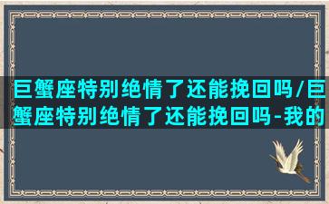 巨蟹座特别绝情了还能挽回吗/巨蟹座特别绝情了还能挽回吗-我的网站