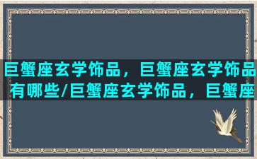 巨蟹座玄学饰品，巨蟹座玄学饰品有哪些/巨蟹座玄学饰品，巨蟹座玄学饰品有哪些-我的网站