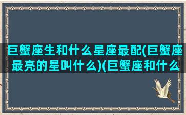 巨蟹座生和什么星座最配(巨蟹座最亮的星叫什么)(巨蟹座和什么生肖最配)