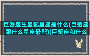 巨蟹座生最配星座是什么(巨蟹座跟什么星座最配)(巨蟹座和什么星座天生一对)