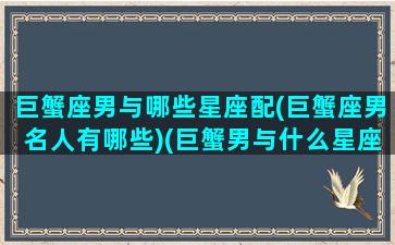 巨蟹座男与哪些星座配(巨蟹座男名人有哪些)(巨蟹男与什么星座最配)