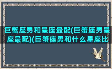 巨蟹座男和星座最配(巨蟹座男星座最配)(巨蟹座男和什么星座比较配)