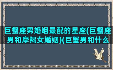 巨蟹座男婚姻最配的星座(巨蟹座男和摩羯女婚姻)(巨蟹男和什么摩羯女)