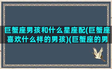 巨蟹座男孩和什么星座配(巨蟹座喜欢什么样的男孩)(巨蟹座的男生跟什么星座的女生最配)