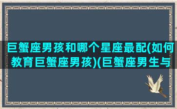 巨蟹座男孩和哪个星座最配(如何教育巨蟹座男孩)(巨蟹座男生与哪个星座女生最配)