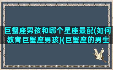 巨蟹座男孩和哪个星座最配(如何教育巨蟹座男孩)(巨蟹座的男生和什么星座的女生最般配)