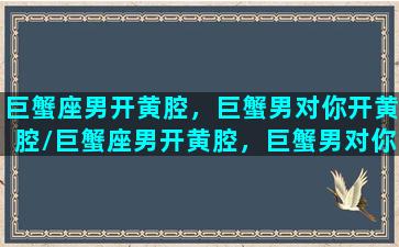 巨蟹座男开黄腔，巨蟹男对你开黄腔/巨蟹座男开黄腔，巨蟹男对你开黄腔-我的网站