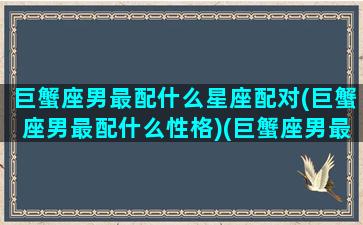 巨蟹座男最配什么星座配对(巨蟹座男最配什么性格)(巨蟹座男最配什么星座女生)