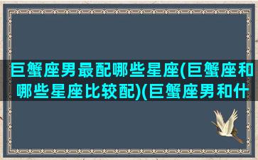 巨蟹座男最配哪些星座(巨蟹座和哪些星座比较配)(巨蟹座男和什么座最配对指数)