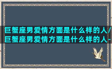 巨蟹座男爱情方面是什么样的人/巨蟹座男爱情方面是什么样的人-我的网站