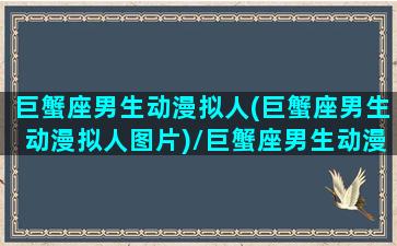 巨蟹座男生动漫拟人(巨蟹座男生动漫拟人图片)/巨蟹座男生动漫拟人(巨蟹座男生动漫拟人图片)-我的网站