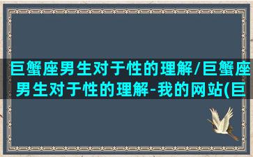 巨蟹座男生对于性的理解/巨蟹座男生对于性的理解-我的网站(巨蟹座男对性的态度)