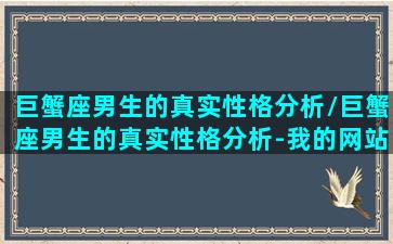 巨蟹座男生的真实性格分析/巨蟹座男生的真实性格分析-我的网站(巨蟹座的男生是什么性格什么优秀哪个它的特点是优雅)