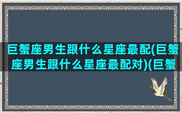 巨蟹座男生跟什么星座最配(巨蟹座男生跟什么星座最配对)(巨蟹座男和什么星座最搭配)