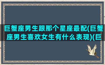 巨蟹座男生跟那个星座最配(巨蟹座男生喜欢女生有什么表现)(巨蟹座男生与哪个星座女生最配)