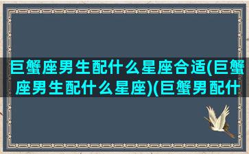 巨蟹座男生配什么星座合适(巨蟹座男生配什么星座)(巨蟹男配什么星座好)