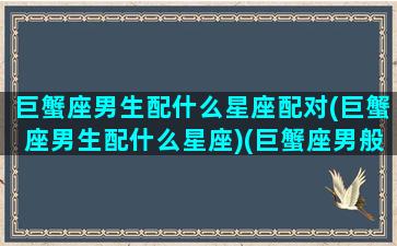 巨蟹座男生配什么星座配对(巨蟹座男生配什么星座)(巨蟹座男般配的星座)