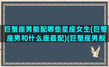 巨蟹座男能配哪些星座女生(巨蟹座男和什么座最配)(巨蟹座男般配的星座)