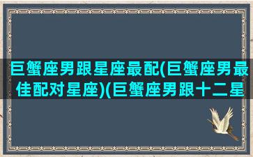 巨蟹座男跟星座最配(巨蟹座男最佳配对星座)(巨蟹座男跟十二星座配对)