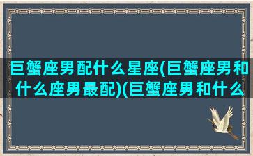 巨蟹座男配什么星座(巨蟹座男和什么座男最配)(巨蟹座男和什么星座比较配)