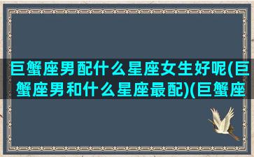 巨蟹座男配什么星座女生好呢(巨蟹座男和什么星座最配)(巨蟹座男和什么星座女最般配)