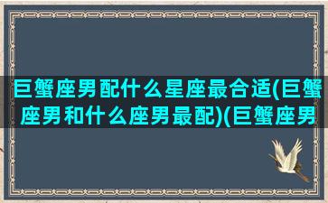 巨蟹座男配什么星座最合适(巨蟹座男和什么座男最配)(巨蟹座男和什么星座最般配)