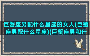 巨蟹座男配什么星座的女人(巨蟹座男配什么星座)(巨蟹座男和什么座女配)